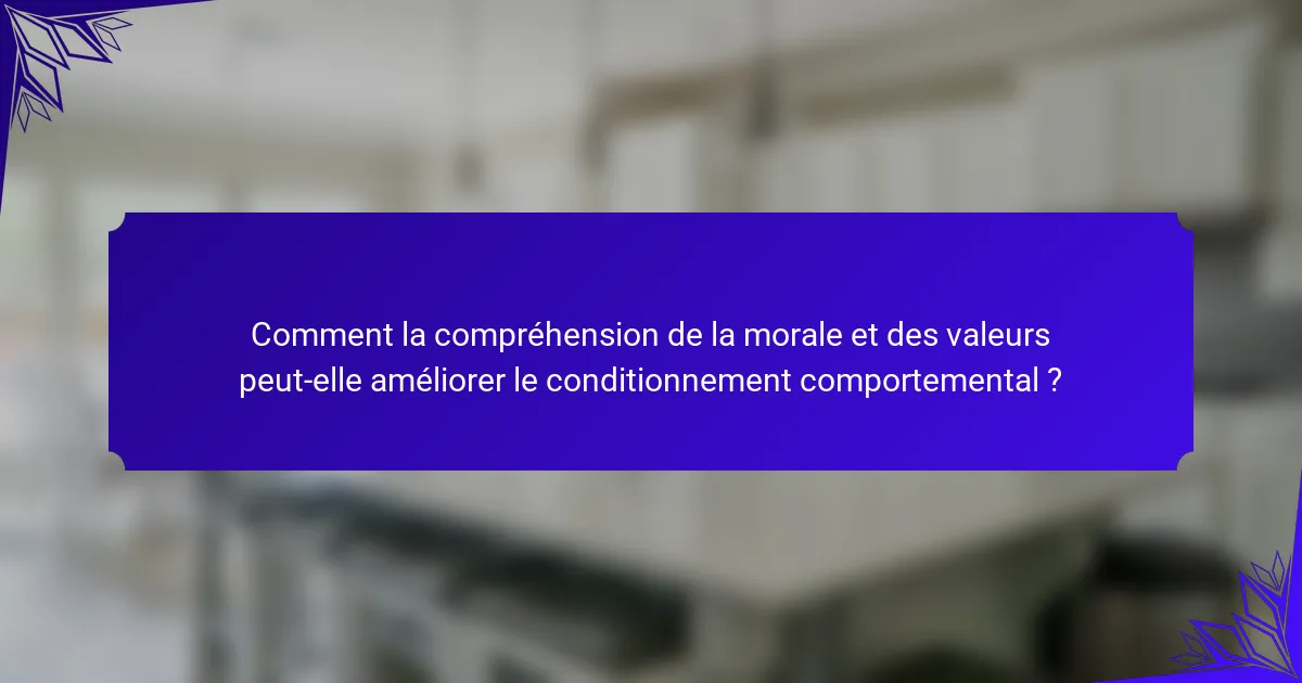 Comment la compréhension de la morale et des valeurs peut-elle améliorer le conditionnement comportemental ?