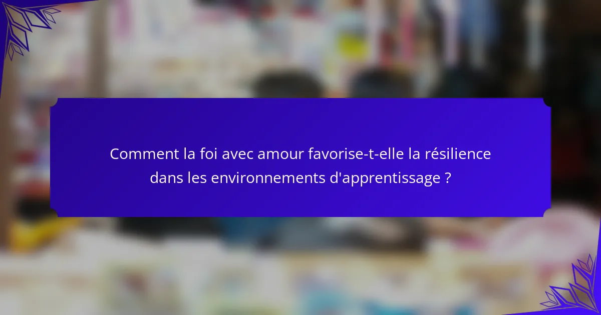 Comment la foi avec amour favorise-t-elle la résilience dans les environnements d'apprentissage ?