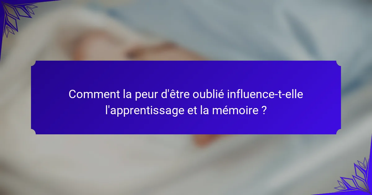 Comment la peur d'être oublié influence-t-elle l'apprentissage et la mémoire ?