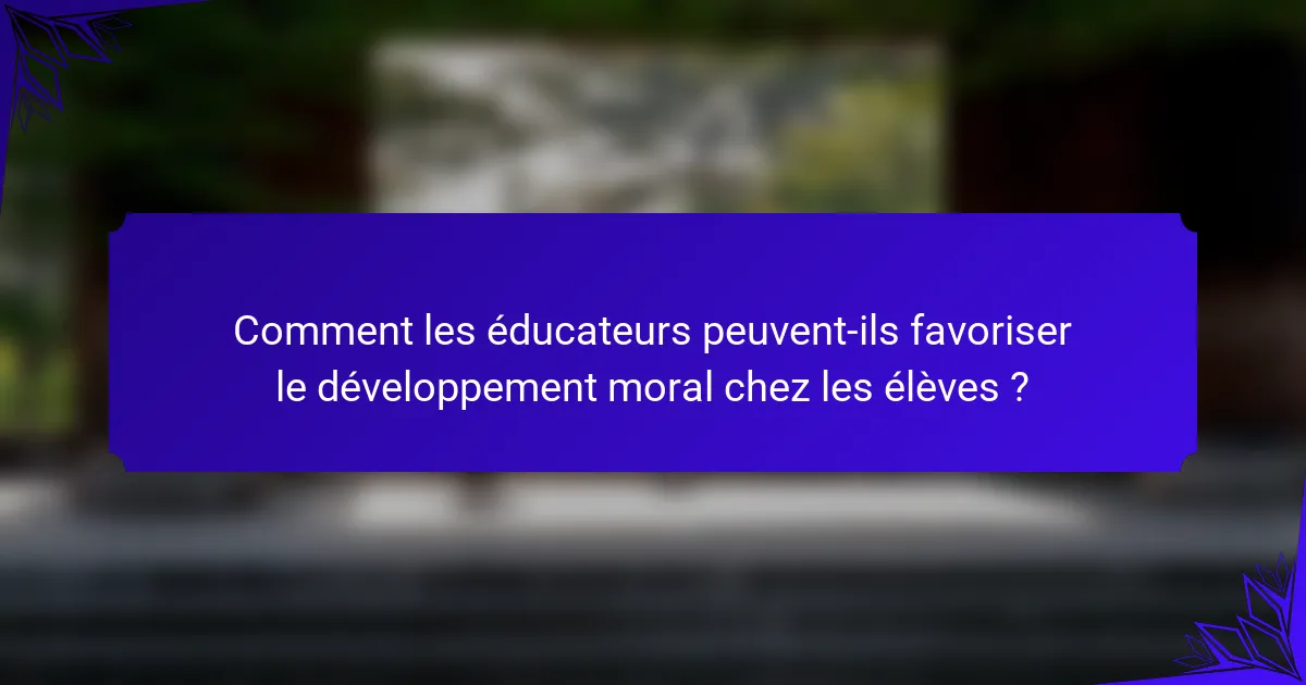 Comment les éducateurs peuvent-ils favoriser le développement moral chez les élèves ?