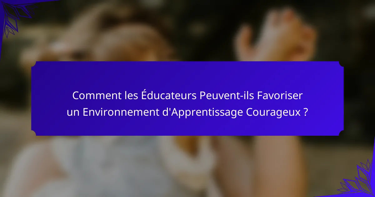 Comment les Éducateurs Peuvent-ils Favoriser un Environnement d'Apprentissage Courageux ?