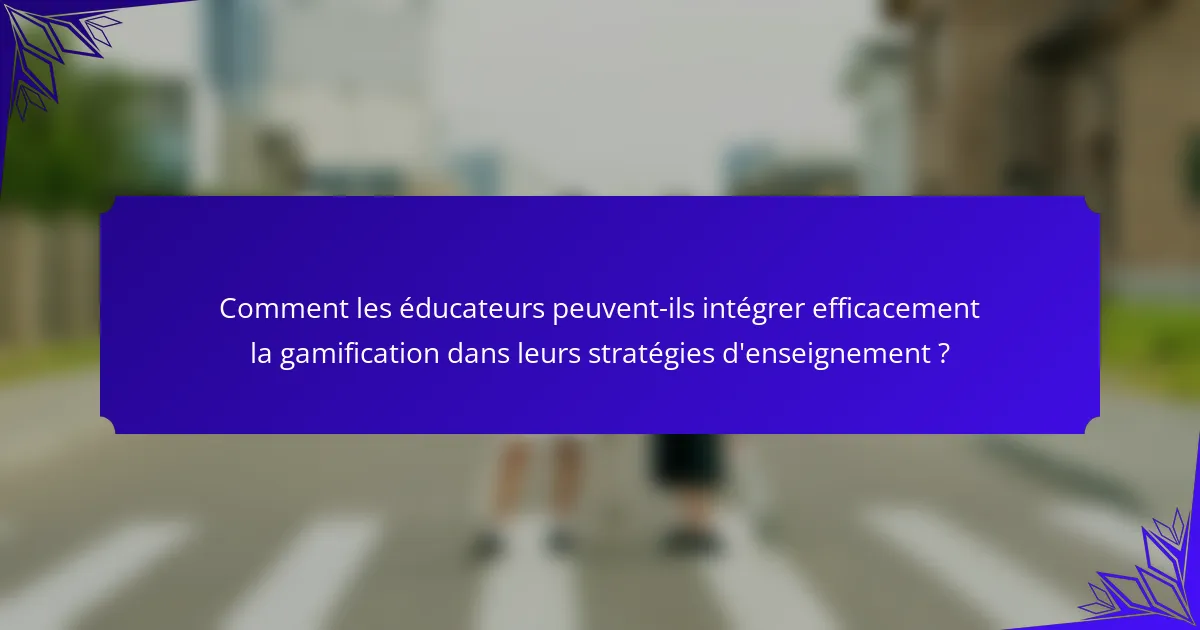 Comment les éducateurs peuvent-ils intégrer efficacement la gamification dans leurs stratégies d'enseignement ?