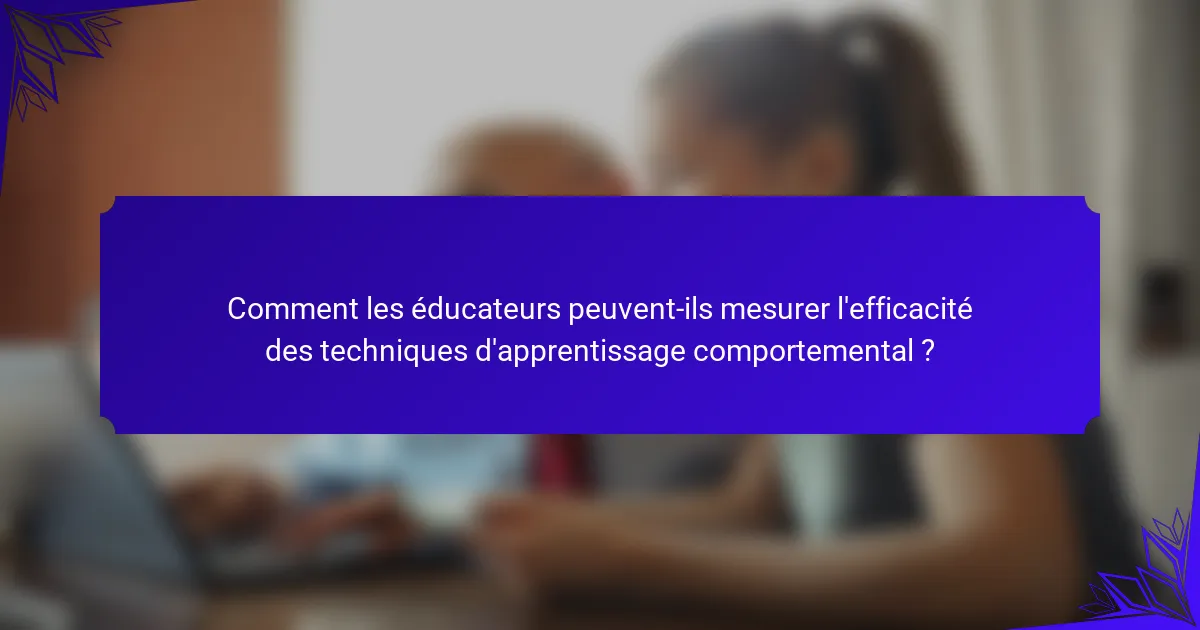 Comment les éducateurs peuvent-ils mesurer l'efficacité des techniques d'apprentissage comportemental ?