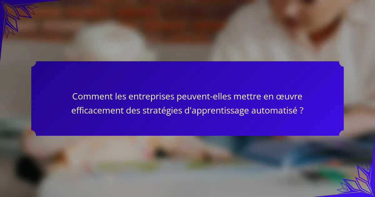 Comment les entreprises peuvent-elles mettre en œuvre efficacement des stratégies d'apprentissage automatisé ?