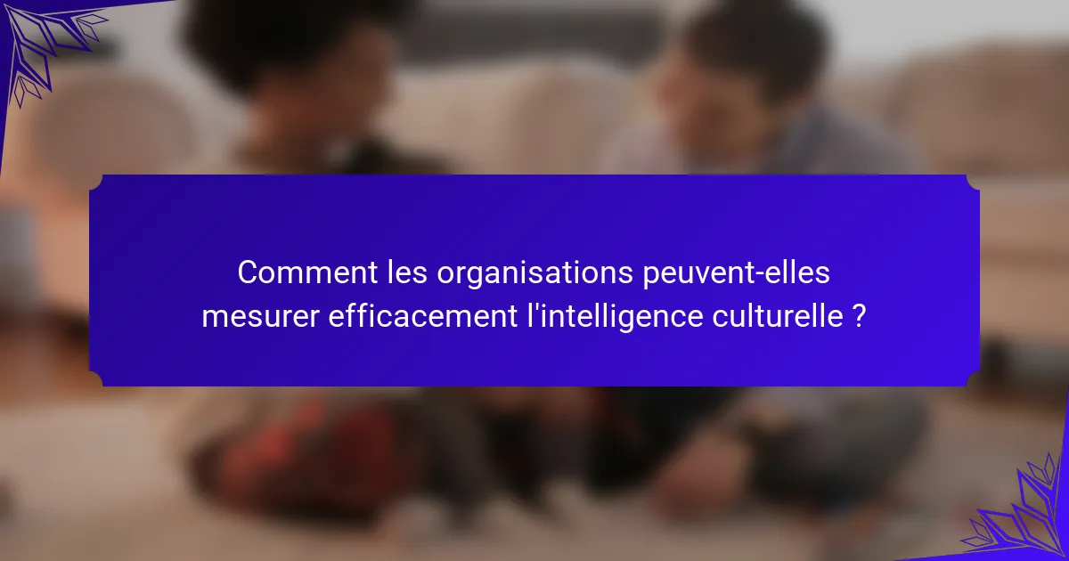 Comment les organisations peuvent-elles mesurer efficacement l'intelligence culturelle ?