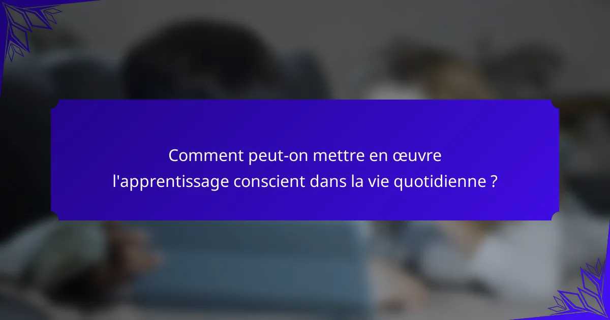 Comment peut-on mettre en œuvre l'apprentissage conscient dans la vie quotidienne ?