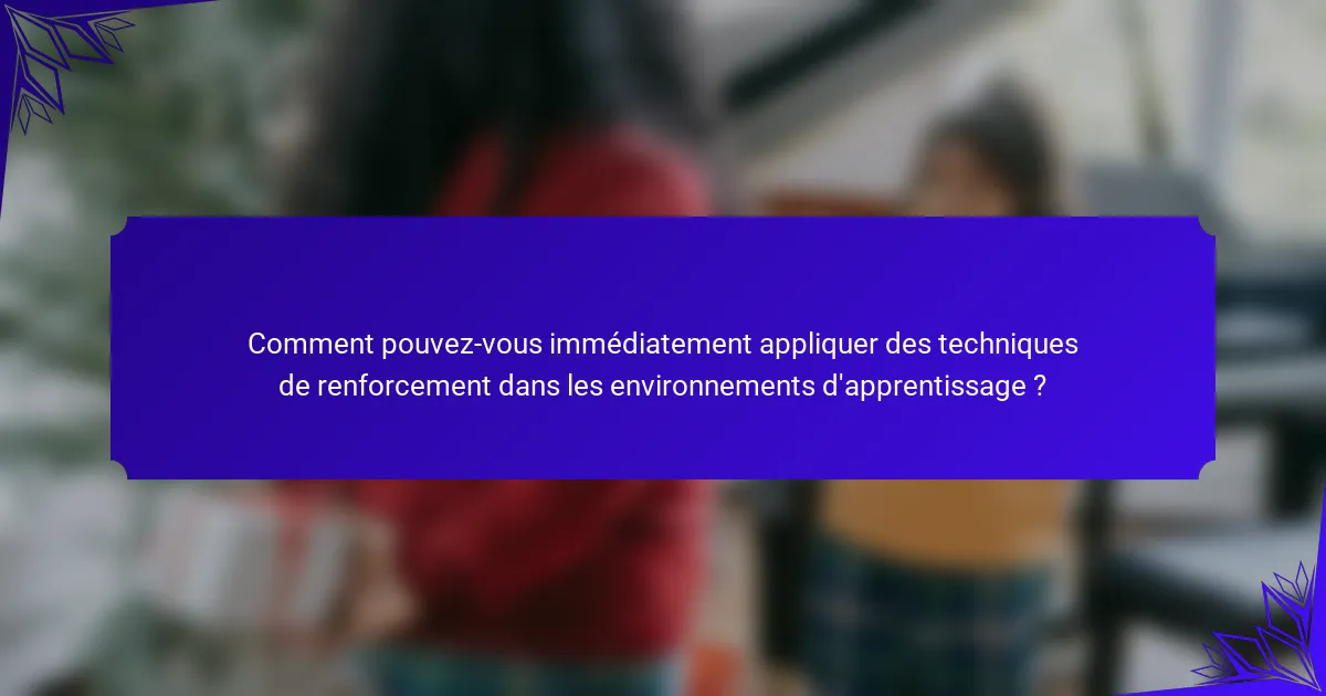 Comment pouvez-vous immédiatement appliquer des techniques de renforcement dans les environnements d'apprentissage ?
