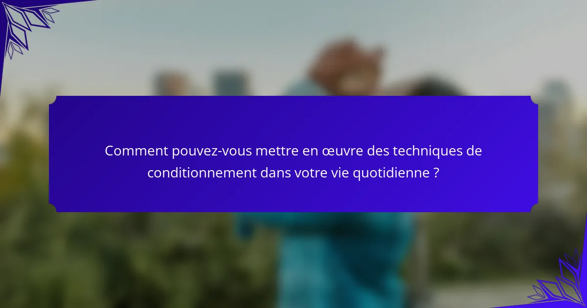 Comment pouvez-vous mettre en œuvre des techniques de conditionnement dans votre vie quotidienne ?