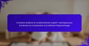 Comment améliorer le conditionnement cognitif : techniques pour la mémoire, la concentration et la rétention d’apprentissage