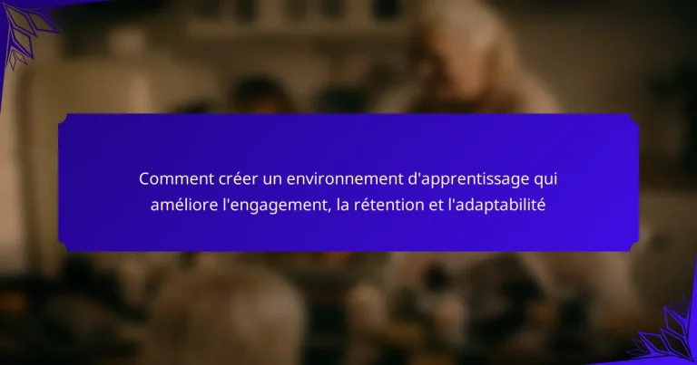 Comment créer un environnement d’apprentissage qui améliore l’engagement, la rétention et l’adaptabilité