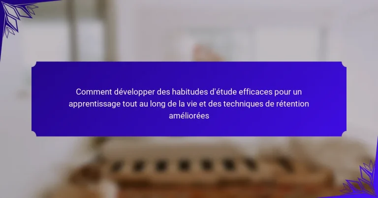 Comment développer des habitudes d’étude efficaces pour un apprentissage tout au long de la vie et des techniques de rétention améliorées
