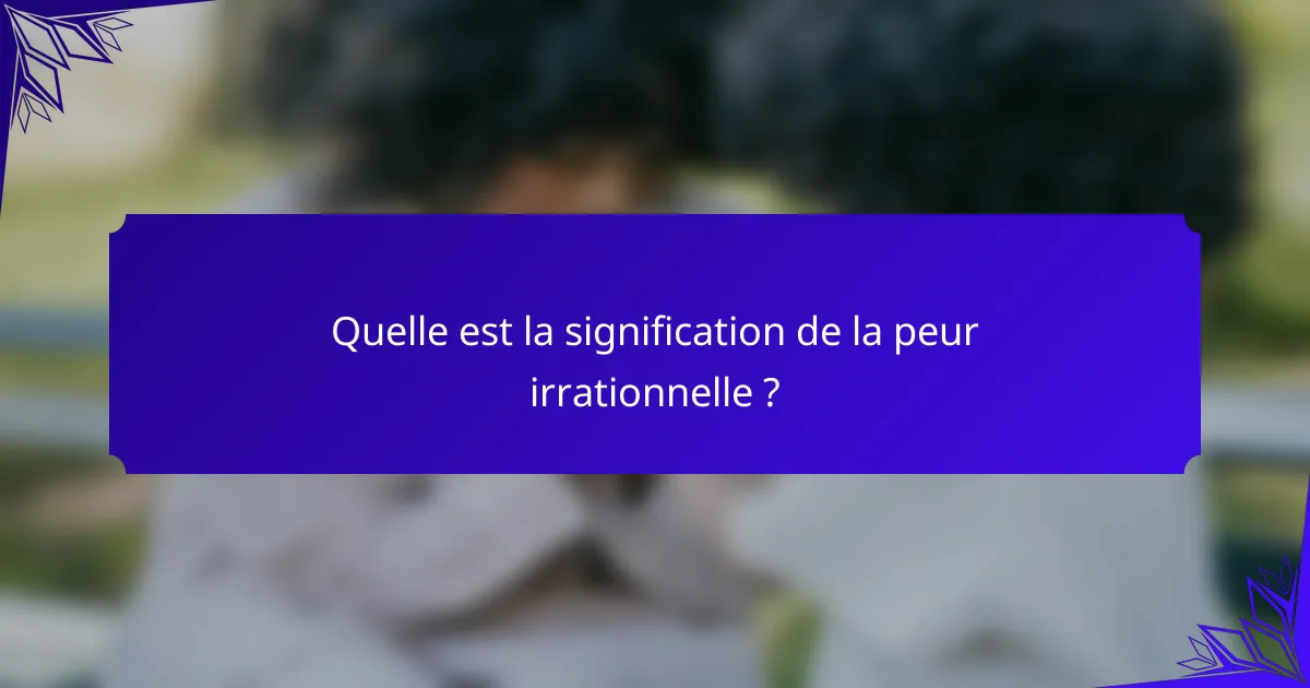 Quelle est la signification de la peur irrationnelle ?