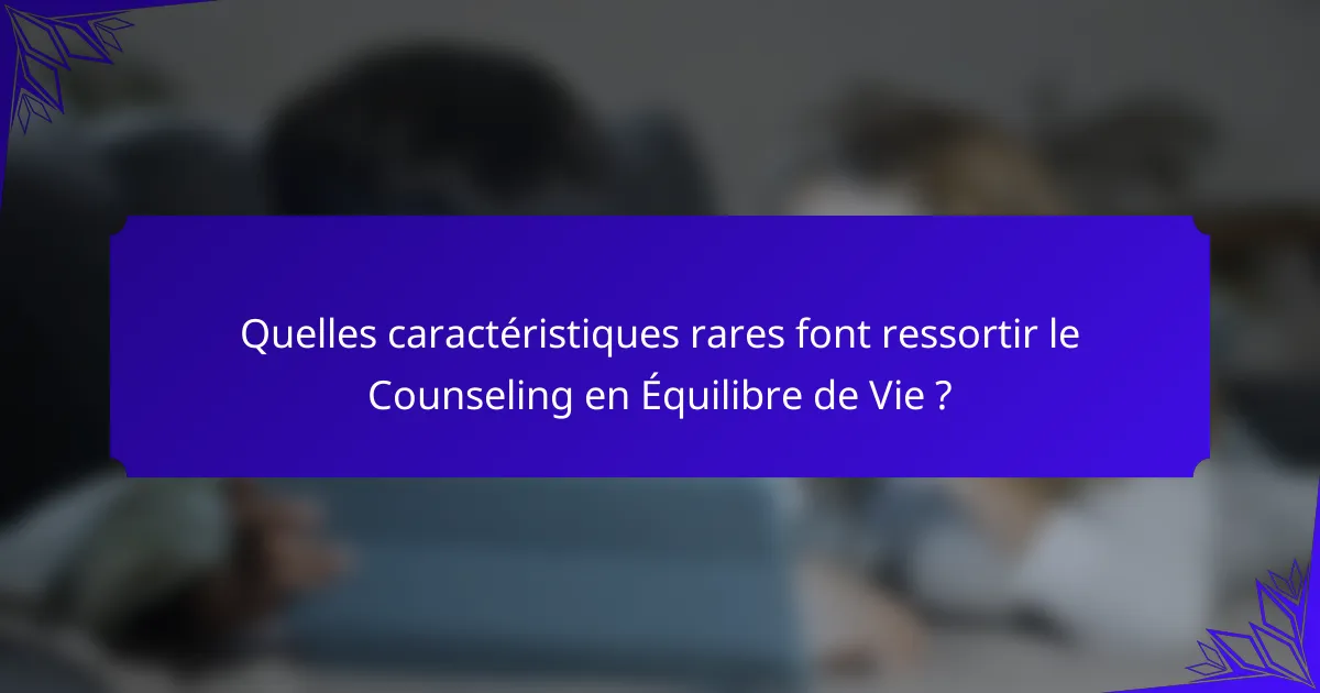 Quelles caractéristiques rares font ressortir le Counseling en Équilibre de Vie ?