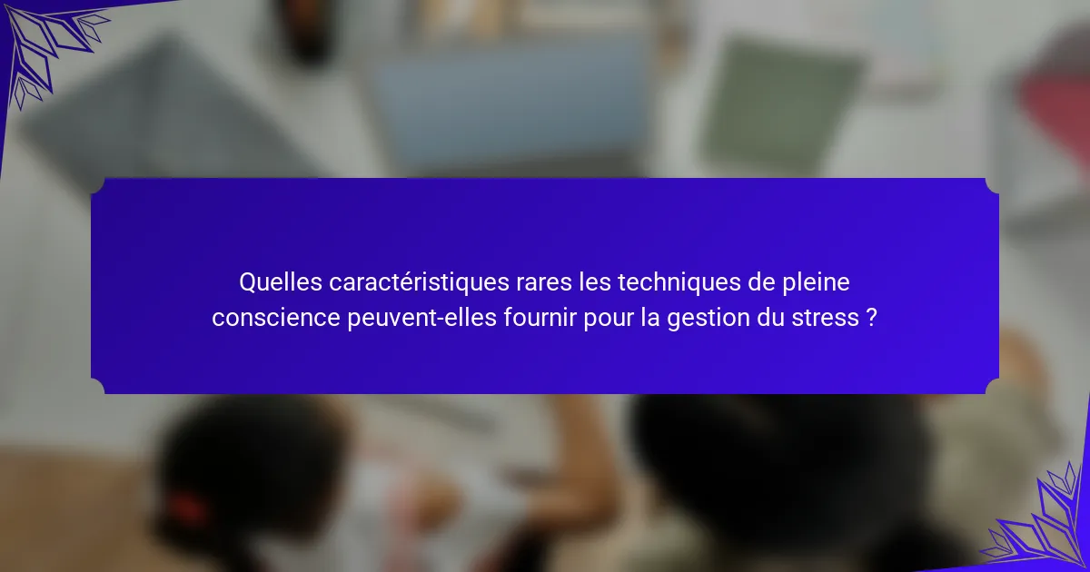 Quelles caractéristiques rares les techniques de pleine conscience peuvent-elles fournir pour la gestion du stress ?