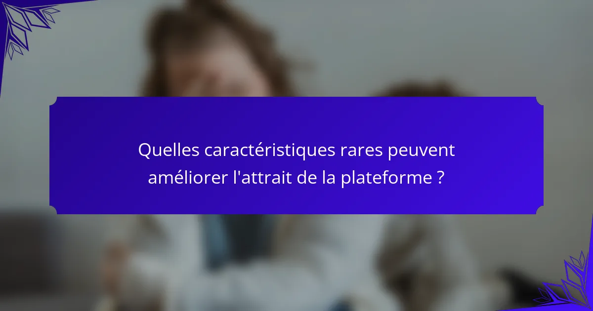 Quelles caractéristiques rares peuvent améliorer l'attrait de la plateforme ?