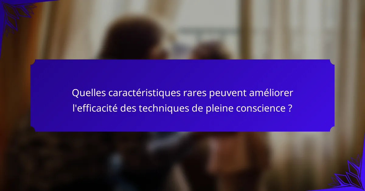 Quelles caractéristiques rares peuvent améliorer l'efficacité des techniques de pleine conscience ?