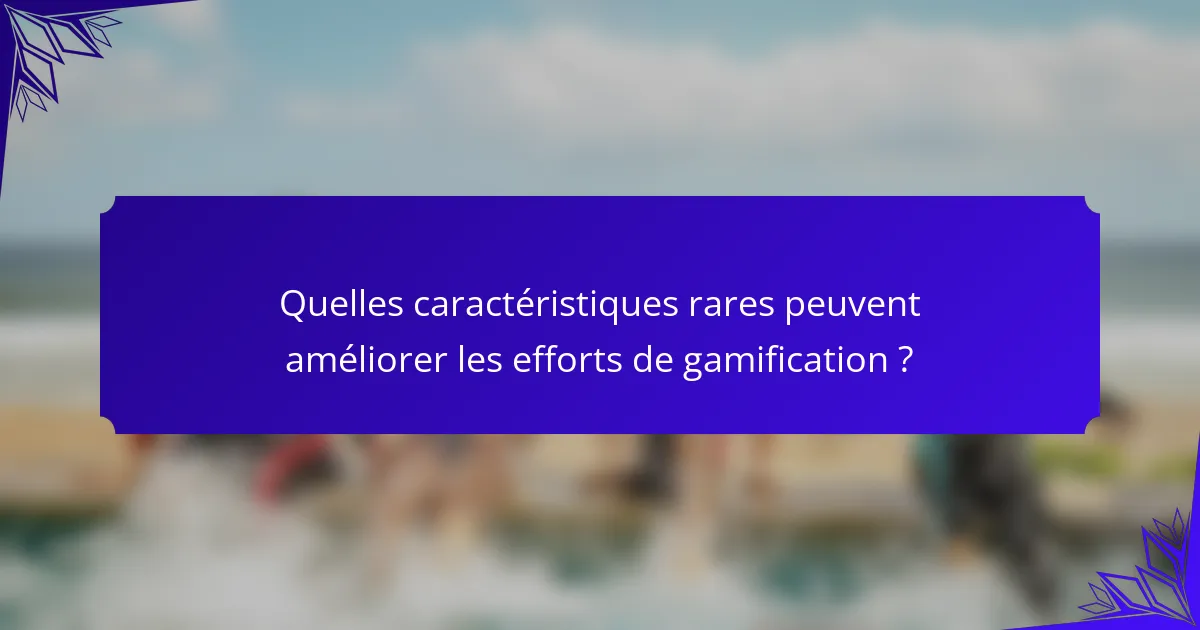 Quelles caractéristiques rares peuvent améliorer les efforts de gamification ?