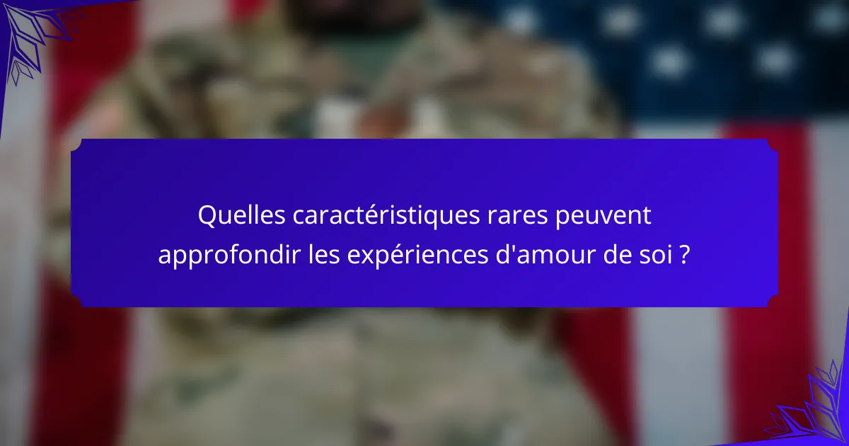 Quelles caractéristiques rares peuvent approfondir les expériences d'amour de soi ?