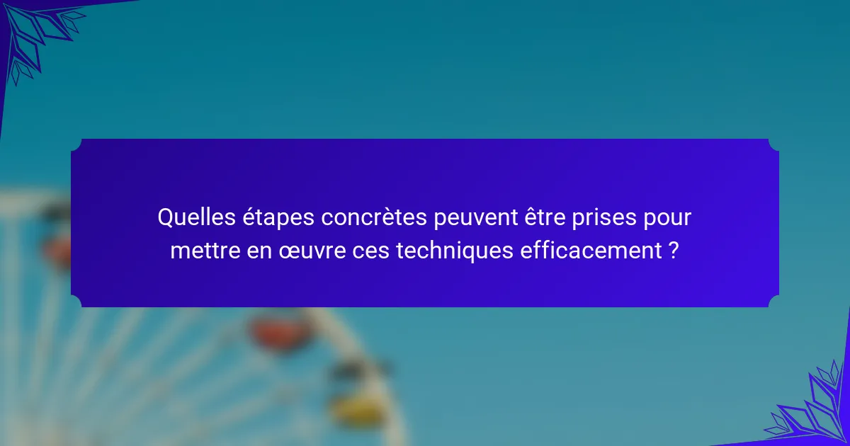 Quelles étapes concrètes peuvent être prises pour mettre en œuvre ces techniques efficacement ?