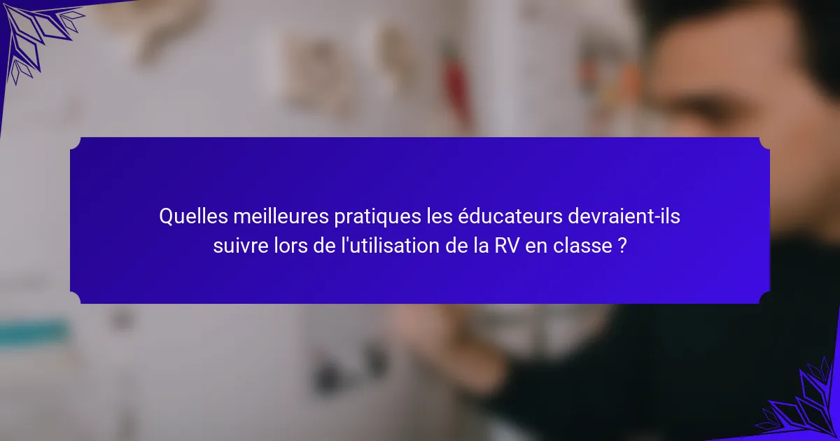 Quelles meilleures pratiques les éducateurs devraient-ils suivre lors de l'utilisation de la RV en classe ?