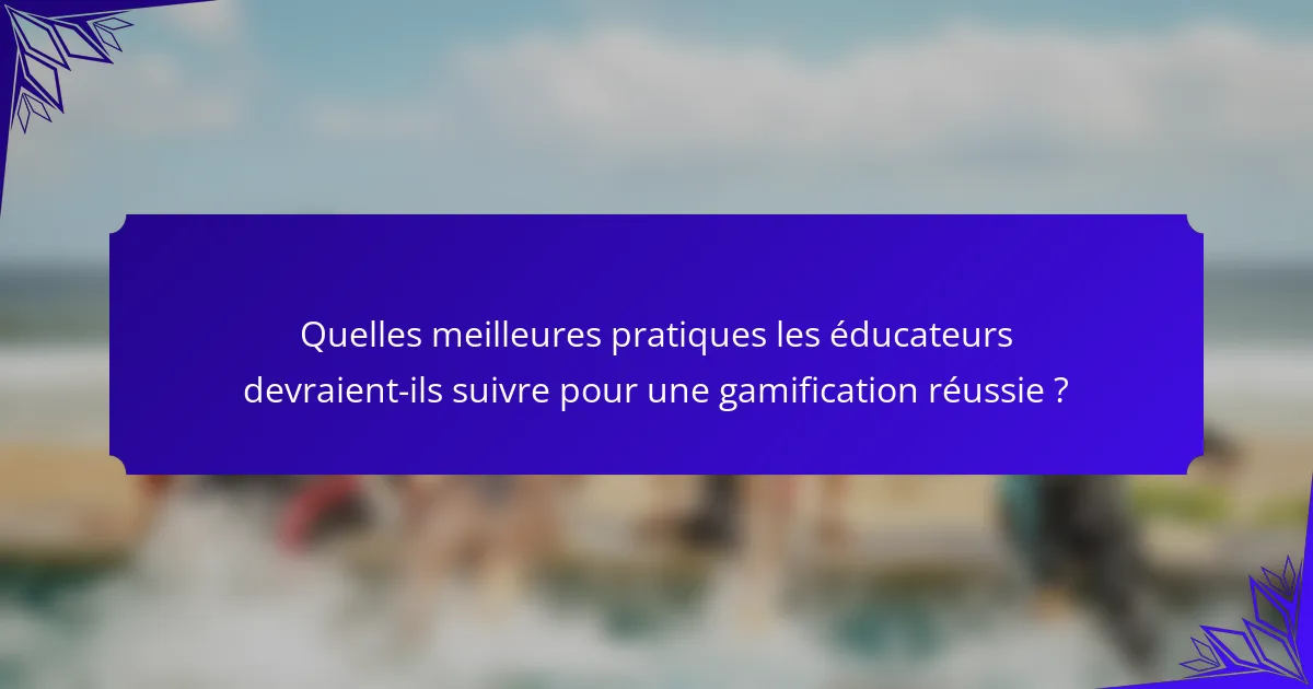 Quelles meilleures pratiques les éducateurs devraient-ils suivre pour une gamification réussie ?