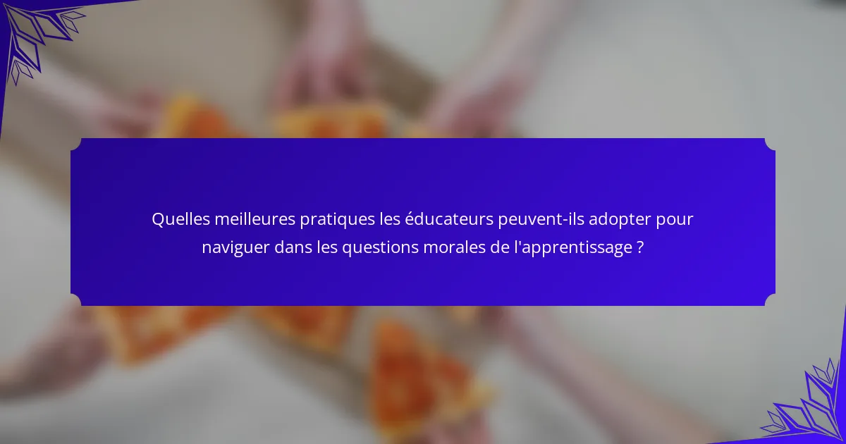 Quelles meilleures pratiques les éducateurs peuvent-ils adopter pour naviguer dans les questions morales de l'apprentissage ?