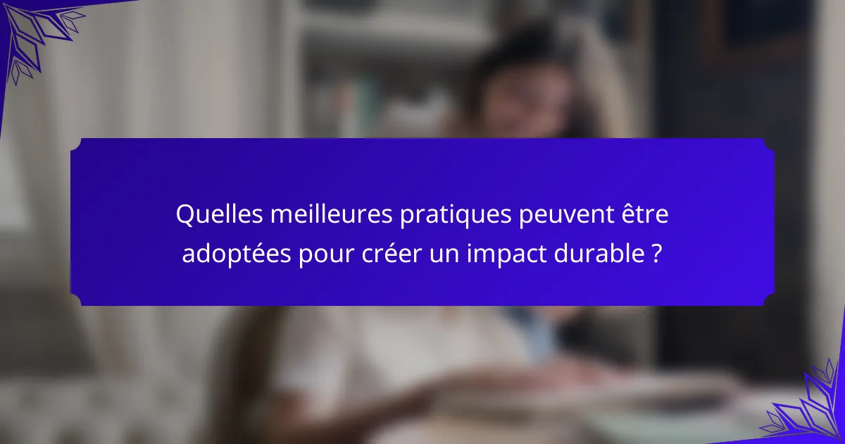 Quelles meilleures pratiques peuvent être adoptées pour créer un impact durable ?