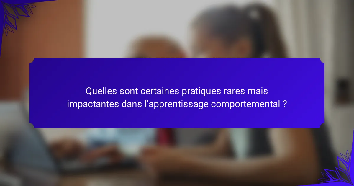 Quelles sont certaines pratiques rares mais impactantes dans l'apprentissage comportemental ?
