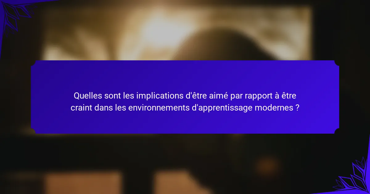 Quelles sont les implications d'être aimé par rapport à être craint dans les environnements d'apprentissage modernes ?