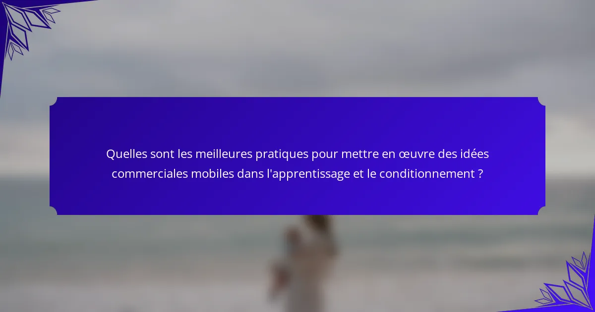 Quelles sont les meilleures pratiques pour mettre en œuvre des idées commerciales mobiles dans l'apprentissage et le conditionnement ?