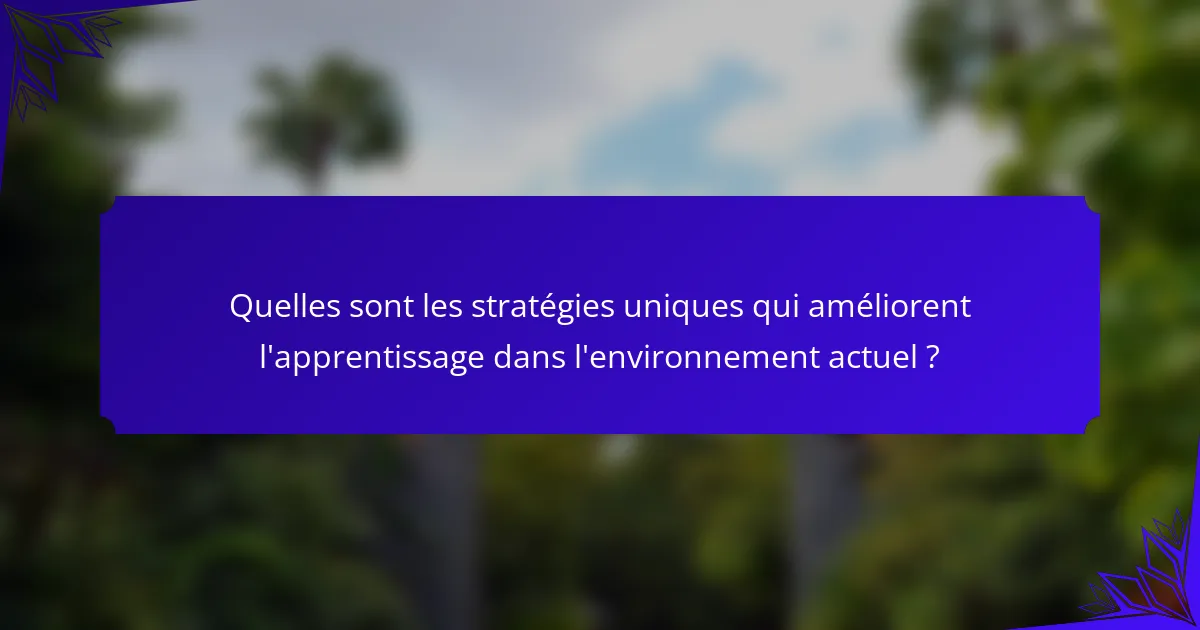 Quelles sont les stratégies uniques qui améliorent l'apprentissage dans l'environnement actuel ?