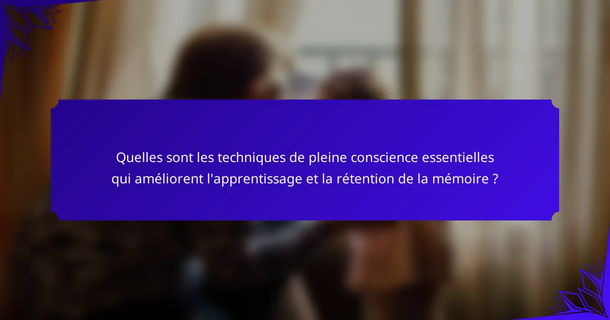 Quelles sont les techniques de pleine conscience essentielles qui améliorent l'apprentissage et la rétention de la mémoire ?