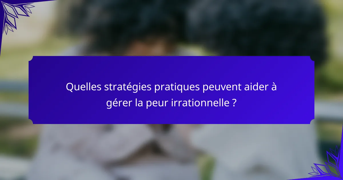 Quelles stratégies pratiques peuvent aider à gérer la peur irrationnelle ?