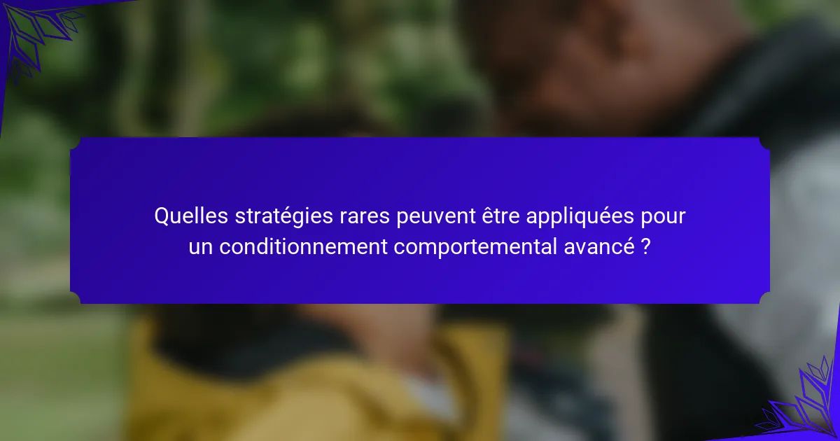 Quelles stratégies rares peuvent être appliquées pour un conditionnement comportemental avancé ?