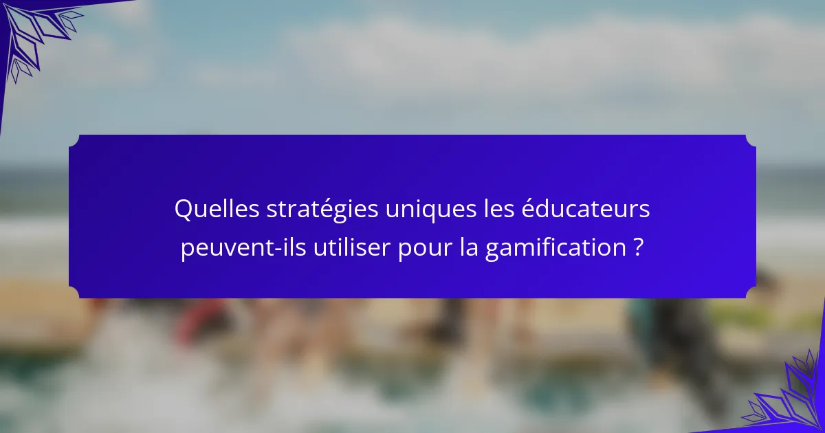 Quelles stratégies uniques les éducateurs peuvent-ils utiliser pour la gamification ?