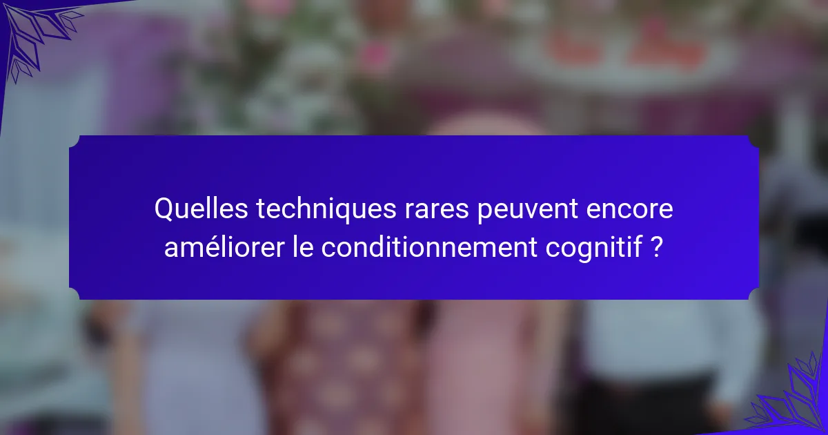 Quelles techniques rares peuvent encore améliorer le conditionnement cognitif ?