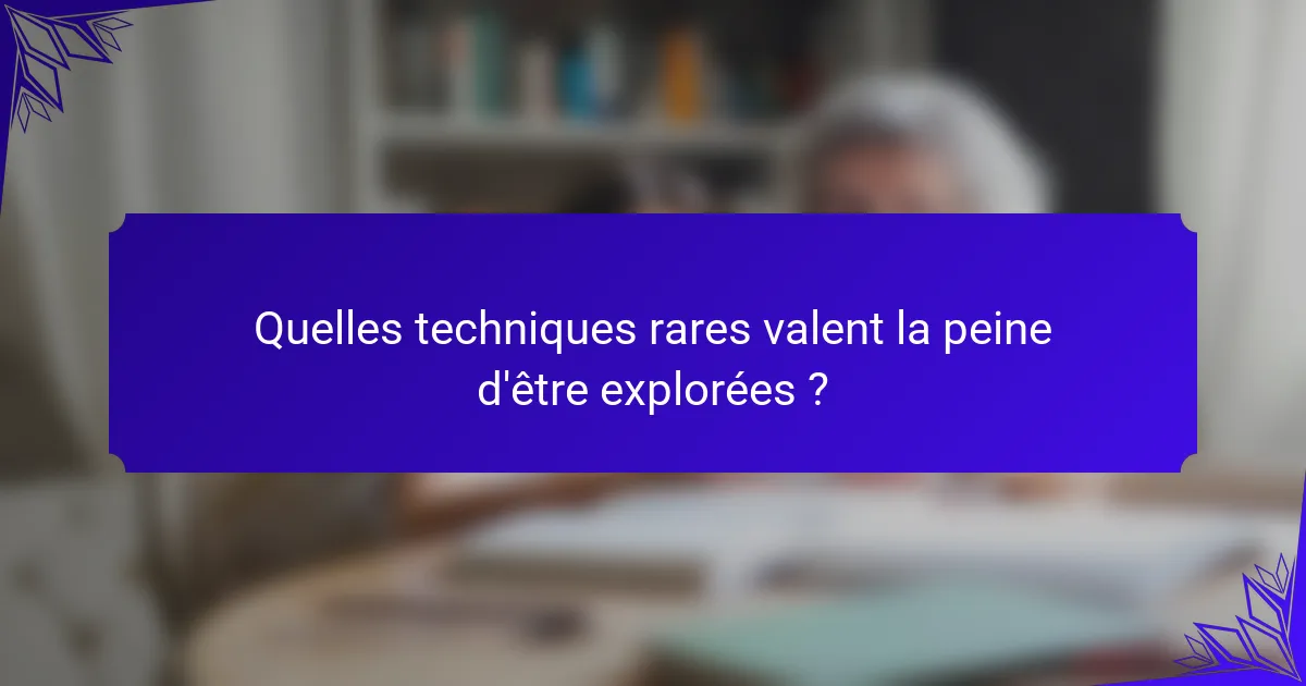 Quelles techniques rares valent la peine d'être explorées ?