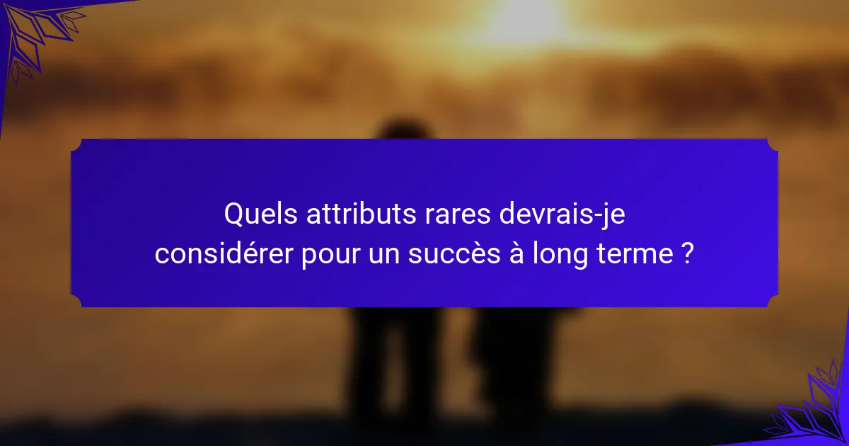 Quels attributs rares devrais-je considérer pour un succès à long terme ?