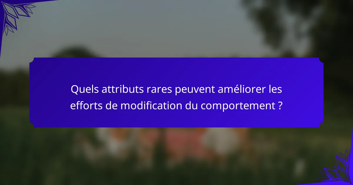 Quels attributs rares peuvent améliorer les efforts de modification du comportement ?