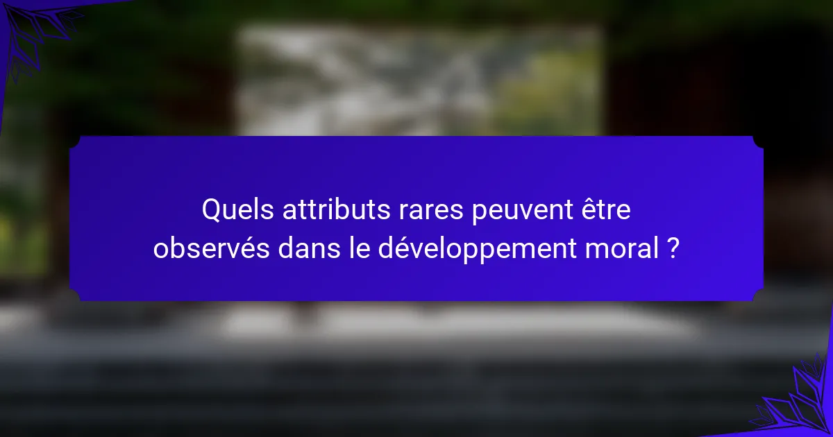 Quels attributs rares peuvent être observés dans le développement moral ?