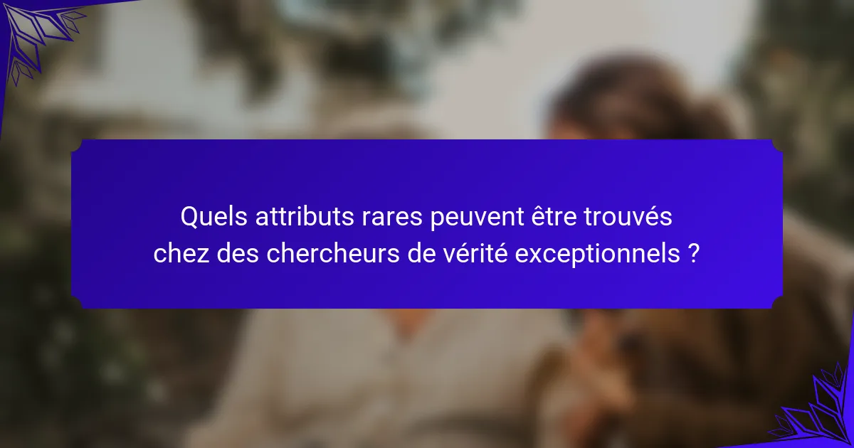 Quels attributs rares peuvent être trouvés chez des chercheurs de vérité exceptionnels ?