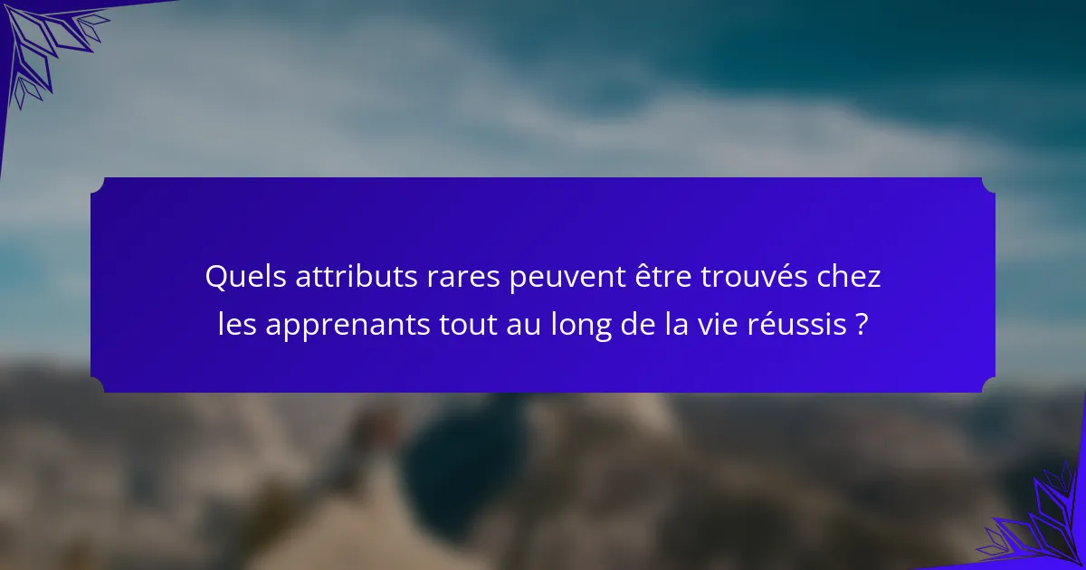 Quels attributs rares peuvent être trouvés chez les apprenants tout au long de la vie réussis ?