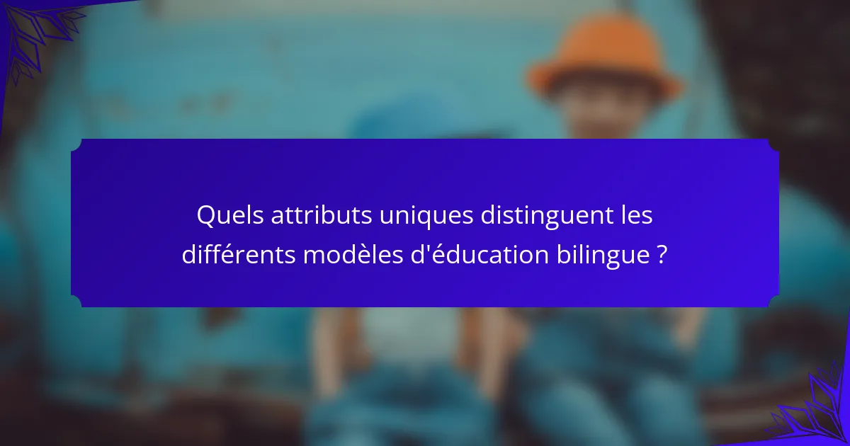 Quels attributs uniques distinguent les différents modèles d'éducation bilingue ?