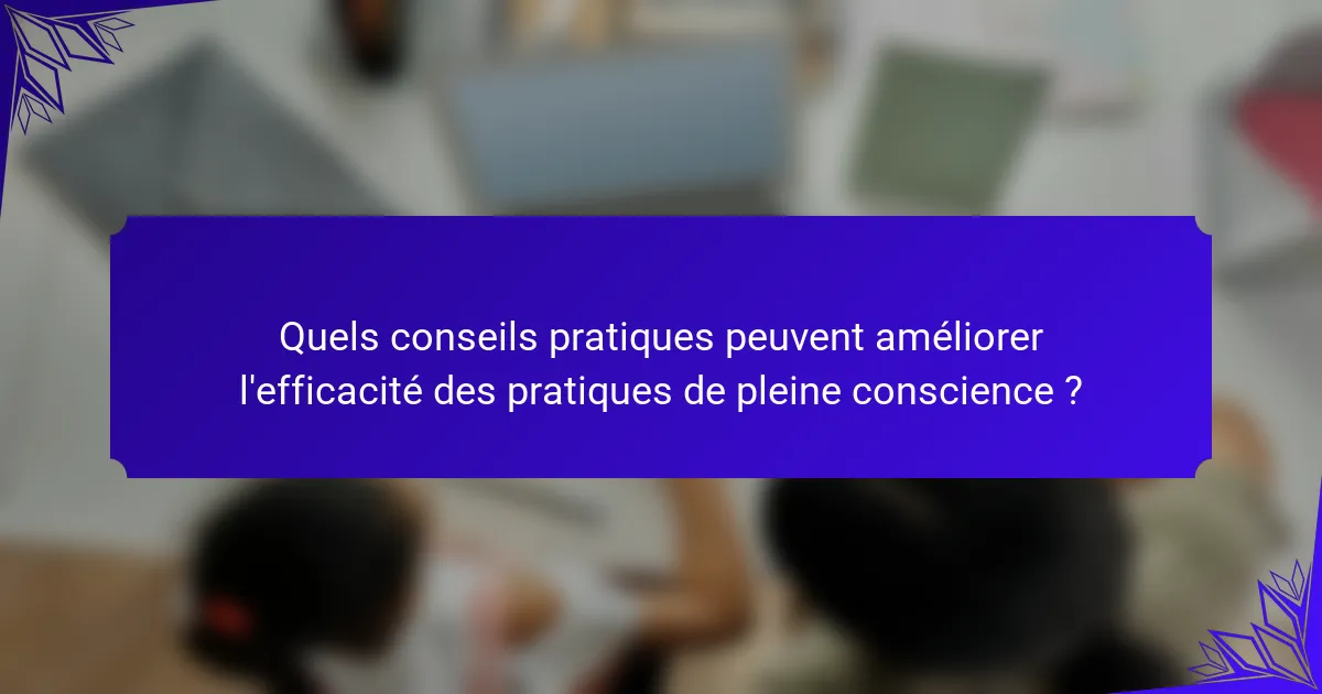 Quels conseils pratiques peuvent améliorer l'efficacité des pratiques de pleine conscience ?