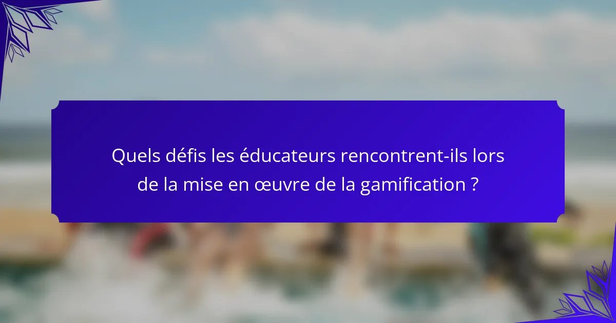 Quels défis les éducateurs rencontrent-ils lors de la mise en œuvre de la gamification ?
