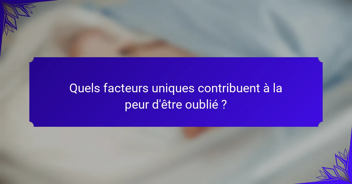 Quels facteurs uniques contribuent à la peur d'être oublié ?
