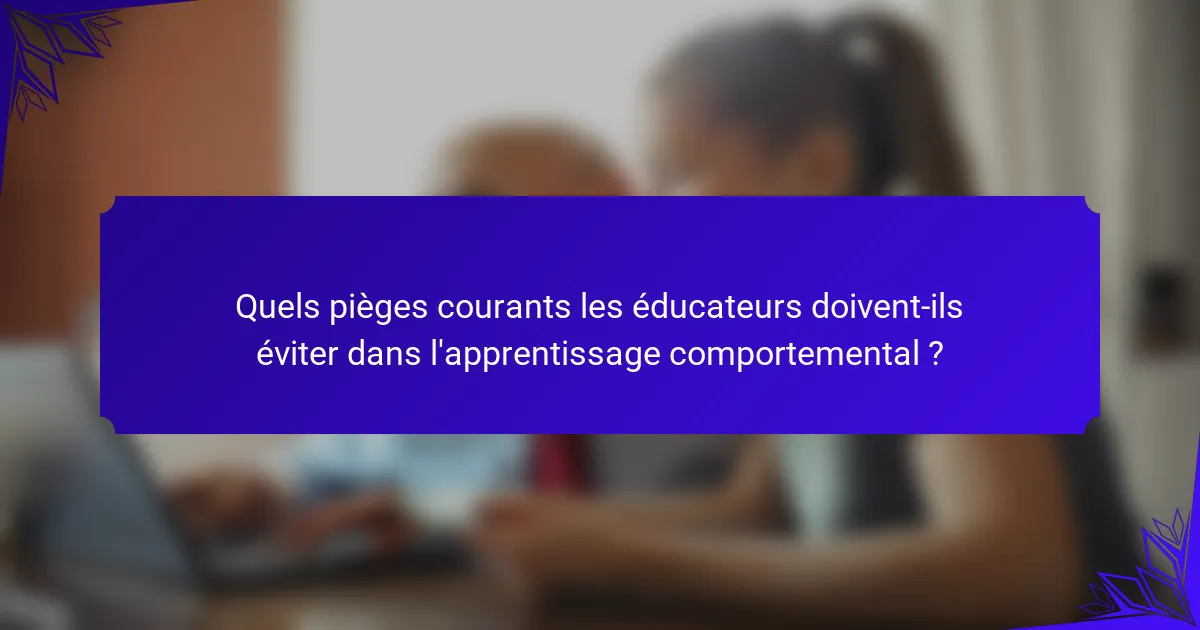 Quels pièges courants les éducateurs doivent-ils éviter dans l'apprentissage comportemental ?