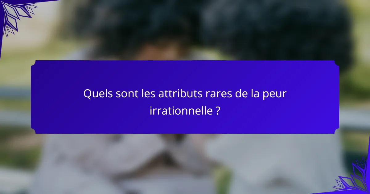 Quels sont les attributs rares de la peur irrationnelle ?