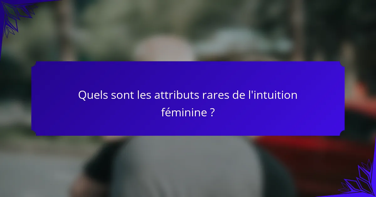 Quels sont les attributs rares de l'intuition féminine ?