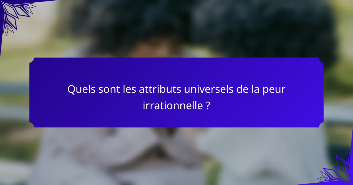 Quels sont les attributs universels de la peur irrationnelle ?